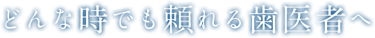 どんな時でも頼れる歯医者へ